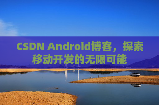 CSDN Android博客,探索移动开发的无限可能